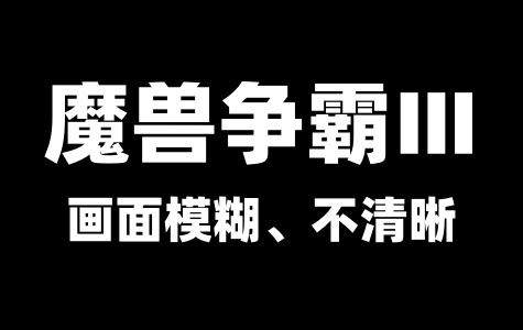 魔兽争霸3画面模糊、不清晰等问题解决方法